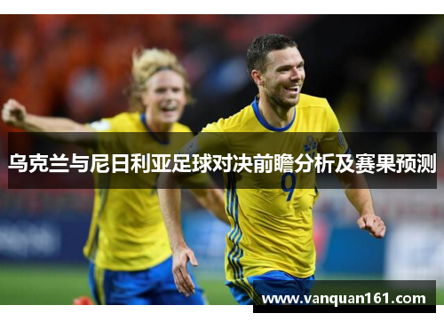 乌克兰与尼日利亚足球对决前瞻分析及赛果预测