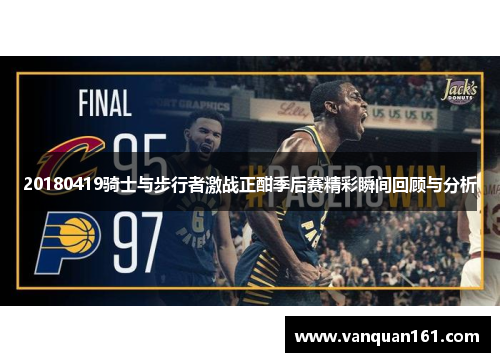 20180419骑士与步行者激战正酣季后赛精彩瞬间回顾与分析