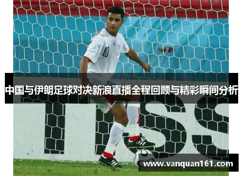 中国与伊朗足球对决新浪直播全程回顾与精彩瞬间分析