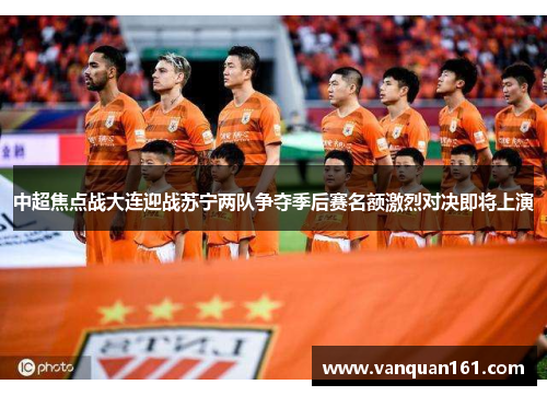 中超焦点战大连迎战苏宁两队争夺季后赛名额激烈对决即将上演