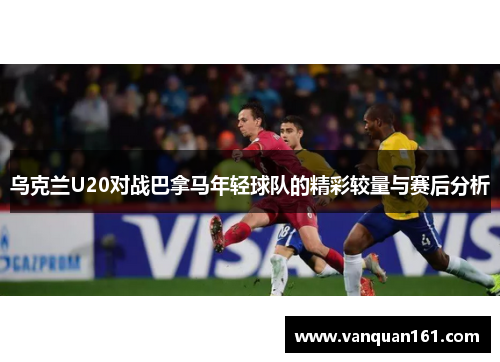 乌克兰U20对战巴拿马年轻球队的精彩较量与赛后分析