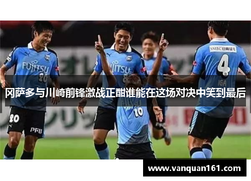 冈萨多与川崎前锋激战正酣谁能在这场对决中笑到最后