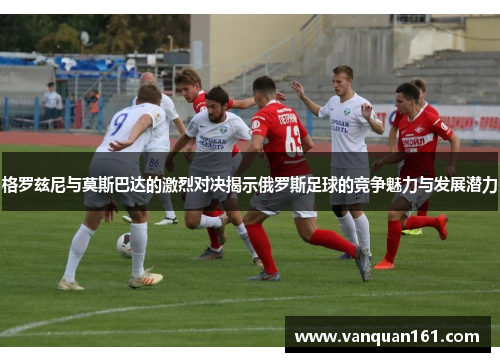 格罗兹尼与莫斯巴达的激烈对决揭示俄罗斯足球的竞争魅力与发展潜力
