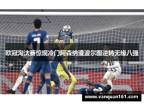 欧冠淘汰赛惊现冷门阿森纳遭波尔图逆转无缘八强