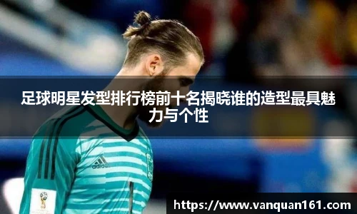 足球明星发型排行榜前十名揭晓谁的造型最具魅力与个性