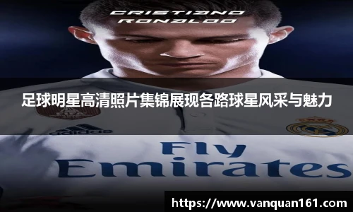 足球明星高清照片集锦展现各路球星风采与魅力